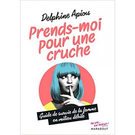 Prends-moi pour une cruche - Guide de survie de la femme en milieu débile