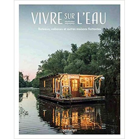 Vivre sur l'eau - Bateaux, cabanes et autres maisons flottantes