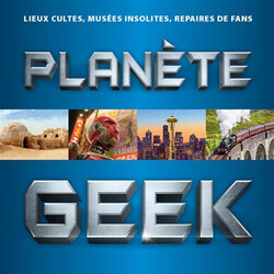 Planète geek - lieux cultes, musées insolites, repaires de fans - 500 destinations incontournables pour les geeks