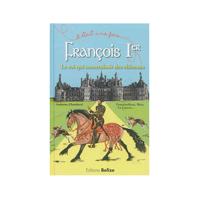 François Ier : le roi qui construisait des châteaux : Amboise, Chambord, Fontainebleau, Blois, le Louvre...